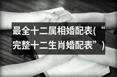 <h3>全十二属相婚配表(“完整十二生肖婚配表”)