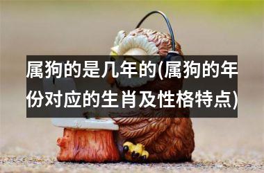 <h3>属狗的是几年的(属狗的年份对应的生肖及性格特点)