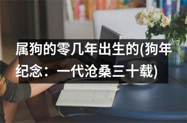 <h3>属狗的零几年出生的(狗年纪念：一代沧桑三十载)