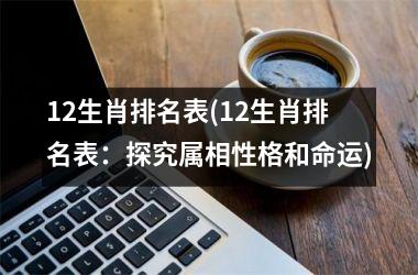 12生肖排名表(12生肖排名表：探究属相性格和命运)