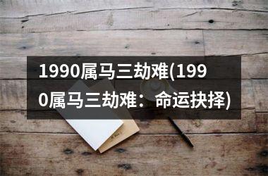 <h3>1990属马三劫难(1990属马三劫难：命运抉择)
