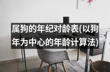 <h3>属狗的年纪对龄表(以狗年为中心的年龄计算法)