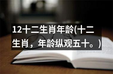 <h3>12十二生肖年龄(十二生肖，年龄纵观五十。)