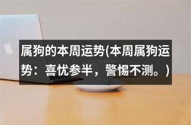<h3>属狗的本周运势(本周属狗运势：喜忧参半，警惕不测。)