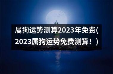 <h3>属狗运势测算2025年免费(2025属狗运势免费测算！)