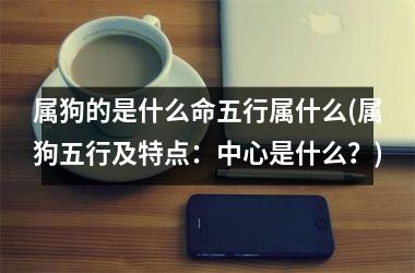 <h3>属狗的是什么命五行属什么(属狗五行及特点：中心是什么？)