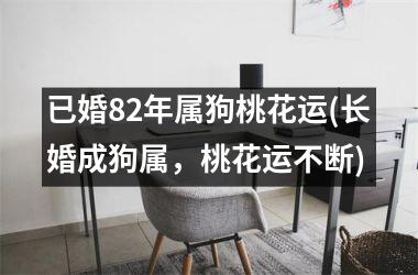 <h3>已婚82年属狗桃花运(长婚成狗属，桃花运不断)