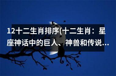 <h3>12十二生肖排序(十二生肖：星座神话中的巨人、神兽和传说)