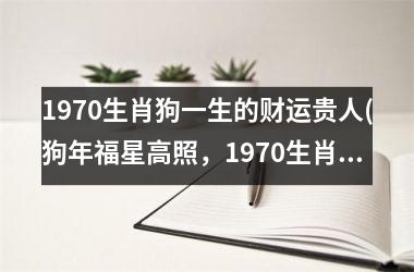<h3>1970生肖狗一生的财运贵人(狗年福星高照，1970生肖人财路亨通)