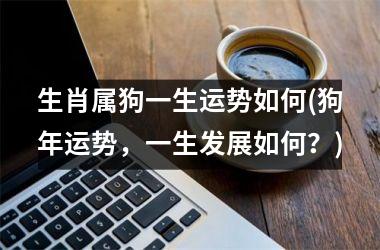 生肖属狗一生运势如何(狗年运势，一生发展如何？)