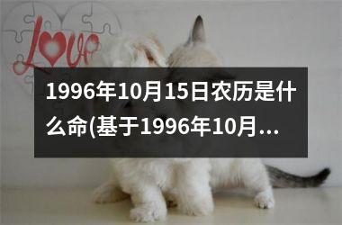 <h3>1996年10月15日农历是什么命(基于1996年10月15日农历的命理分析)