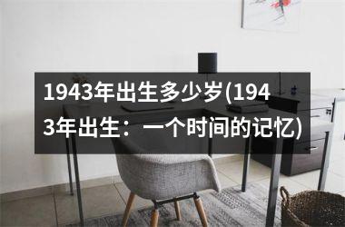 <h3>1943年出生多少岁(1943年出生：一个时间的记忆)