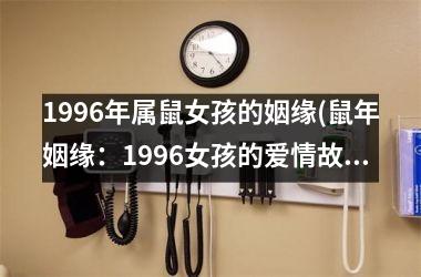 <h3>1996年属鼠女孩的姻缘(鼠年姻缘：1996女孩的爱情故事)