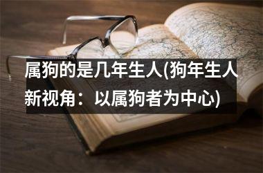 <h3>属狗的是几年生人(狗年生人新视角：以属狗者为中心)