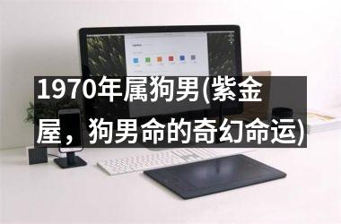 <h3>1970年属狗男(紫金屋，狗男命的奇幻命运)