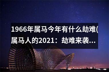 <h3>1966年属马今年有什么劫难(属马人的2025：劫难来袭)