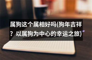 属狗这个属相好吗(狗年吉祥？以属狗为中心的幸运之旅)