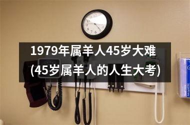 <h3>1979年属羊人45岁大难(45岁属羊人的人生大考)