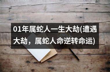 <h3>01年属蛇人一生大劫(遭遇大劫，属蛇人命逆转命运)
