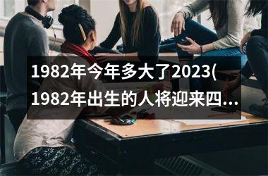 <h3>1982年今年多大了2025(1982年出生的人将迎来四十几岁之年)