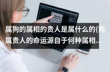属狗的属相的贵人是属什么的(狗属贵人的命运源自于何种属相？)