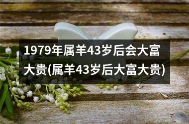 <h3>1979年属羊43岁后会大富大贵(属羊43岁后大富大贵)