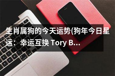 <h3>生肖属狗的今天运势(狗年今日星运：幸运互换 Tory Burch 购物！)