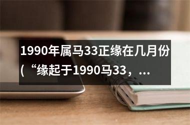 <h3>1990年属马33正缘在几月份(“缘起于1990马33，月下相遇情不移”)