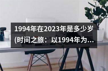 <h3>1994年在2025年是多少岁(时间之旅：以1994年为起点，探究2025年的未来之路)
