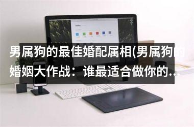<h3>男属狗的佳婚配属相(男属狗的婚姻大作战：谁适合做你的伴侣？)