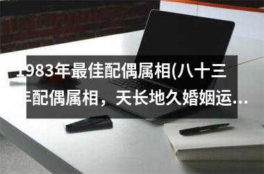 <h3>1983年佳配偶属相(八十三年配偶属相，天长地久婚姻运)
