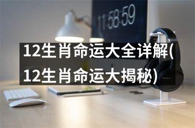 <h3>12生肖命运大全详解(12生肖命运大揭秘)