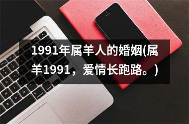 <h3>1991年属羊人的婚姻(属羊1991，爱情长跑路。)