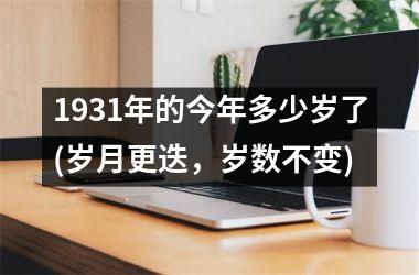 <h3>1931年的今年多少岁了(岁月更迭，岁数不变)