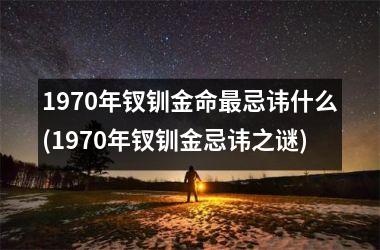 <h3>1970年钗钏金命忌讳什么(1970年钗钏金忌讳之谜)