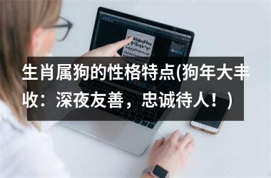 <h3>生肖属狗的性格特点(狗年大丰收：深夜友善，忠诚待人！)