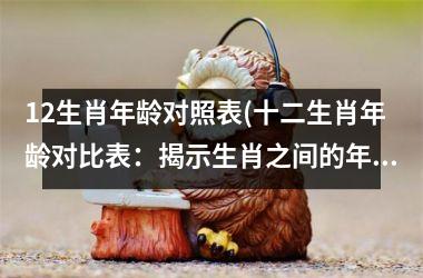 <h3>12生肖年龄对照表(十二生肖年龄对比表：揭示生肖之间的年龄秘密)