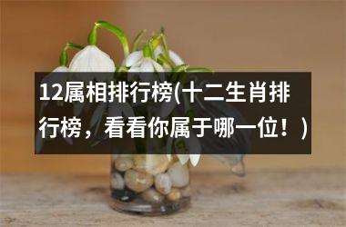 <h3>12属相排行榜(十二生肖排行榜，看看你属于哪一位！)