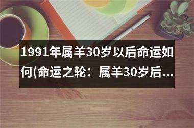 <h3>1991年属羊30岁以后命运如何(命运之轮：属羊30岁后的事业与财富)