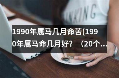 1990年属马几月命苦(1990年属马命几月好？（20个字）)