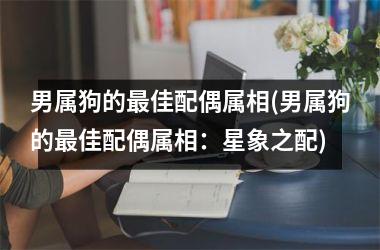 <h3>男属狗的佳配偶属相(男属狗的佳配偶属相：星象之配)