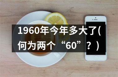 <h3>1960年今年多大了(何为两个“60”？)