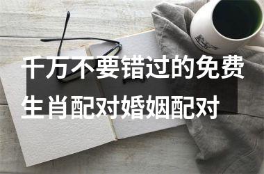 <h3>千万不要错过的免费生肖配对婚姻配对