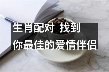 生肖配对  找到你佳的爱情伴侣
