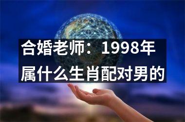 <h3>合婚老师：1998年属什么生肖配对男的