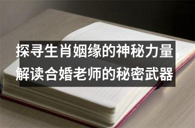 <h3>探寻生肖姻缘的神秘力量，解读合婚老师的秘密武器