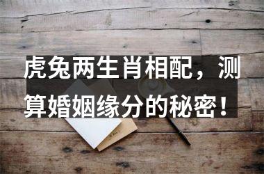 <h3>虎兔两生肖相配，测算婚姻缘分的秘密！