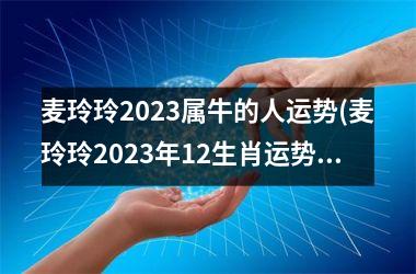 <h3>麦玲玲2025属牛的人运势(麦玲玲2025年12生肖运势解析完整版)