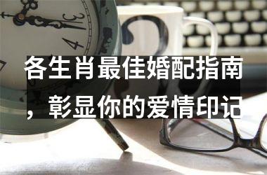 <h3>各生肖佳婚配指南，彰显你的爱情印记