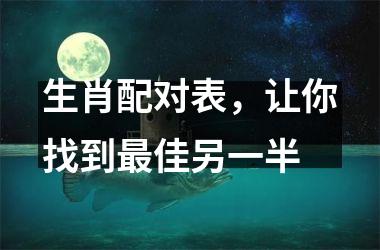 <h3>生肖配对表，让你找到佳另一半